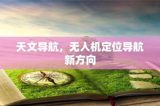天文导航，无人机定位导航新方向