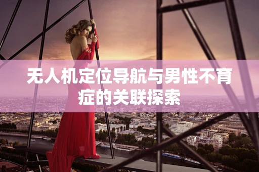 无人机定位导航与男性不育症的关联探索