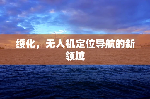 绥化，无人机定位导航的新领域