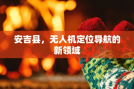 安吉县，无人机定位导航的新领域