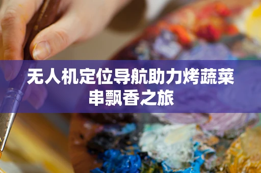 无人机定位导航助力烤蔬菜串飘香之旅