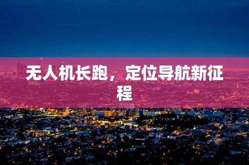 无人机长跑，定位导航新征程