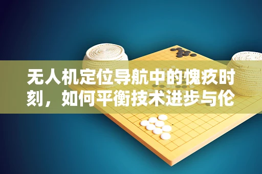 无人机定位导航中的愧疚时刻，如何平衡技术进步与伦理考量？