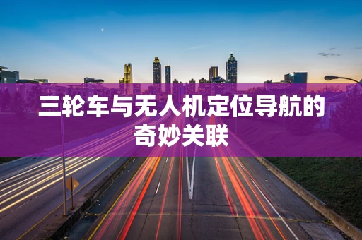 三轮车与无人机定位导航的奇妙关联