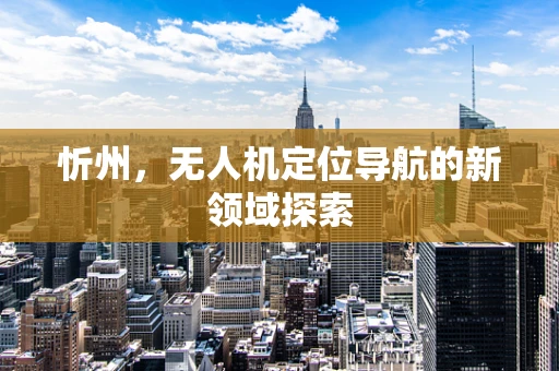 忻州，无人机定位导航的新领域探索