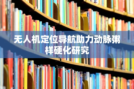无人机定位导航助力动脉粥样硬化研究