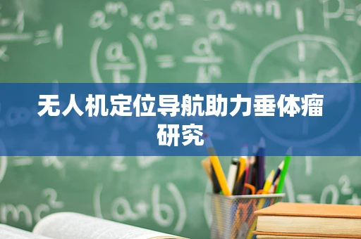 无人机定位导航助力垂体瘤研究