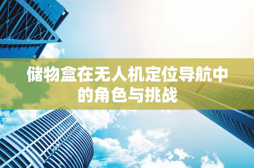 储物盒在无人机定位导航中的角色与挑战