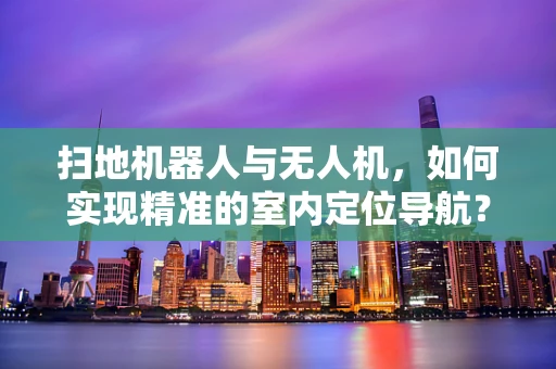 扫地机器人与无人机，如何实现精准的室内定位导航？