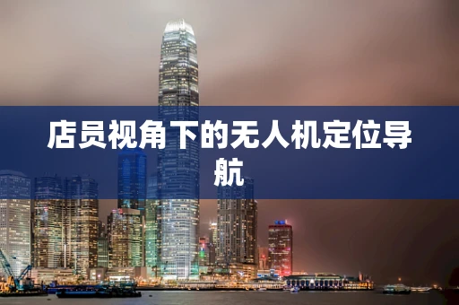 店员视角下的无人机定位导航
