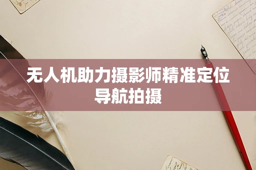 无人机助力摄影师精准定位导航拍摄