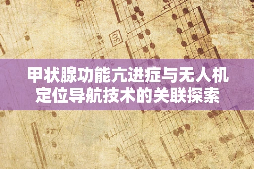 甲状腺功能亢进症与无人机定位导航技术的关联探索