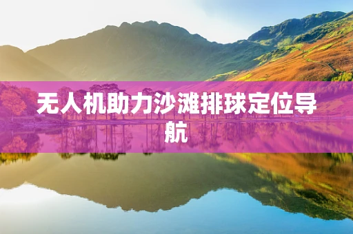 无人机助力沙滩排球定位导航