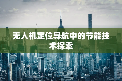 无人机定位导航中的节能技术探索