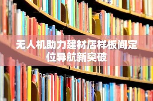无人机助力建材店样板间定位导航新突破