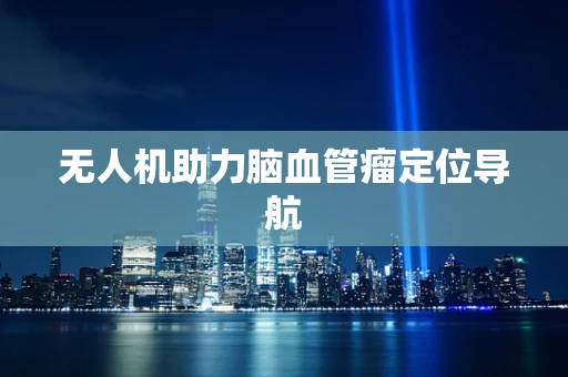 无人机助力脑血管瘤定位导航