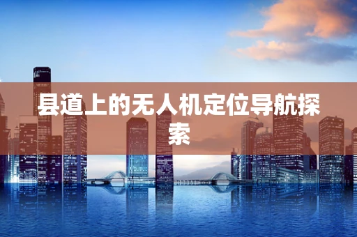 县道上的无人机定位导航探索