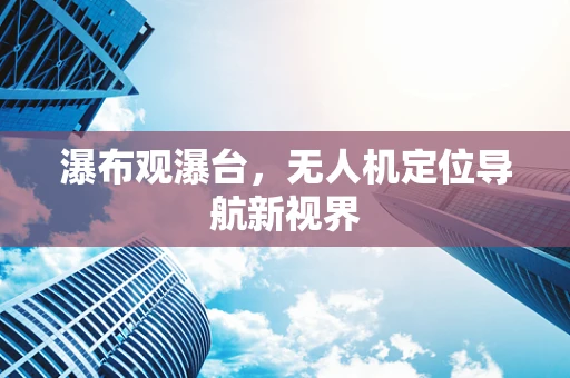 瀑布观瀑台，无人机定位导航新视界