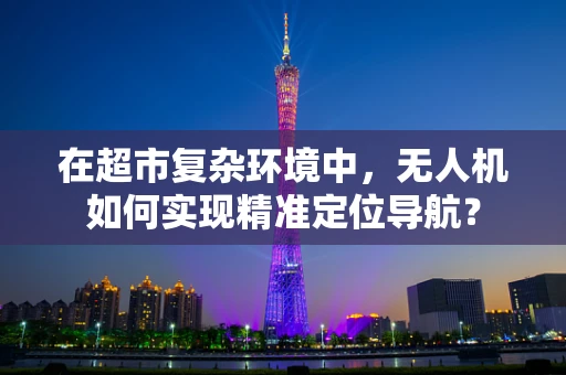 在超市复杂环境中，无人机如何实现精准定位导航？