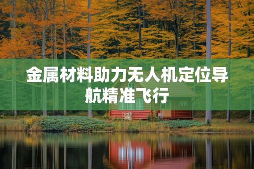 金属材料助力无人机定位导航精准飞行