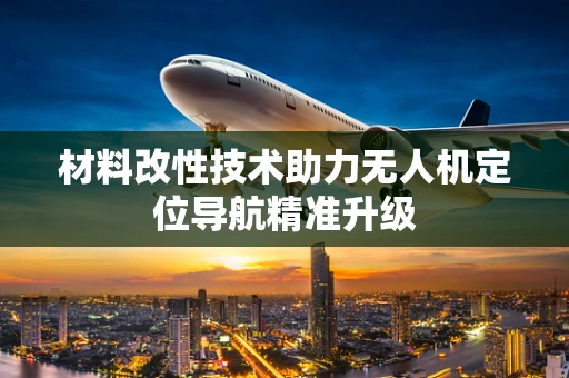 材料改性技术助力无人机定位导航精准升级