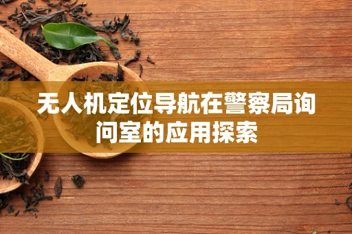 无人机定位导航在警察局询问室的应用探索