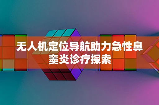 无人机定位导航助力急性鼻窦炎诊疗探索
