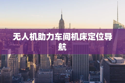 无人机助力车间机床定位导航