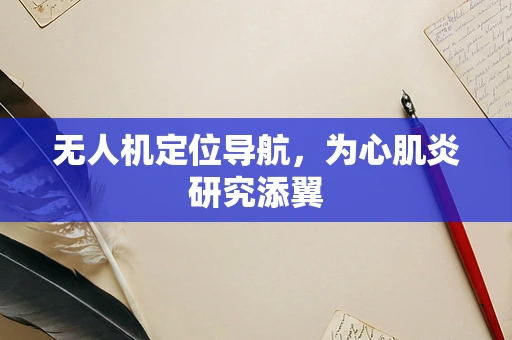 无人机定位导航，为心肌炎研究添翼