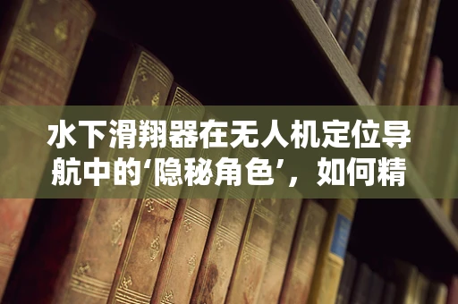 水下滑翔器在无人机定位导航中的‘隐秘角色’，如何精准引导深海探索？
