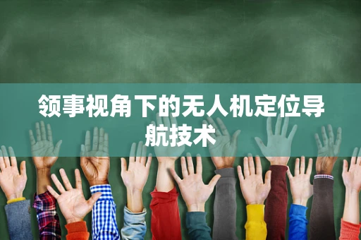 领事视角下的无人机定位导航技术