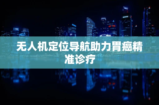 无人机定位导航助力胃癌精准诊疗