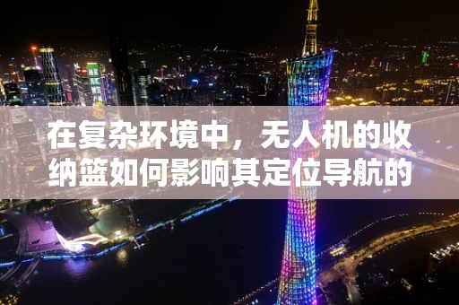 在复杂环境中，无人机的收纳篮如何影响其定位导航的准确性？