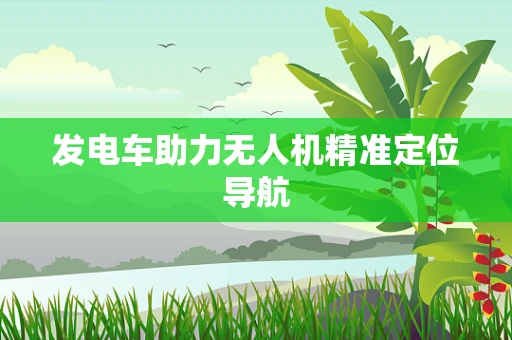 发电车助力无人机精准定位导航