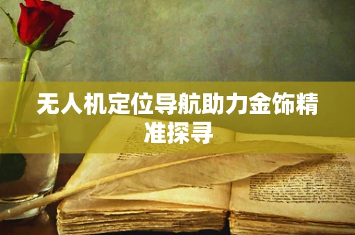 无人机定位导航助力金饰精准探寻