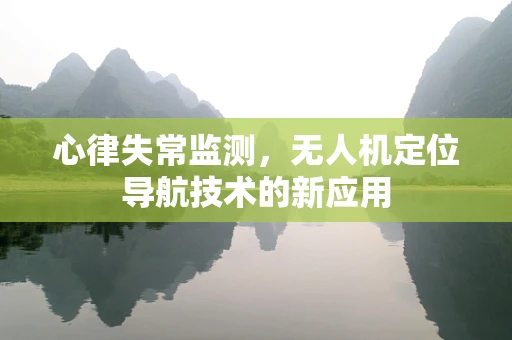 心律失常监测，无人机定位导航技术的新应用