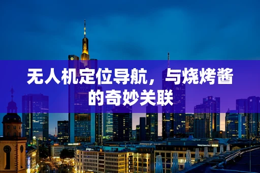 无人机定位导航，与烧烤酱的奇妙关联