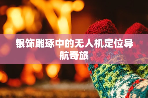 银饰雕琢中的无人机定位导航奇旅