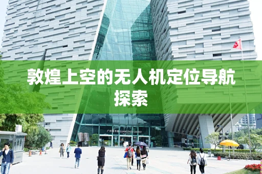 敦煌上空的无人机定位导航探索