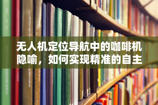 无人机定位导航中的咖啡机隐喻，如何实现精准的自主飞行？