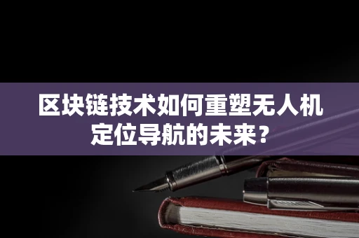 区块链技术如何重塑无人机定位导航的未来？