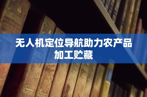 无人机定位导航助力农产品加工贮藏