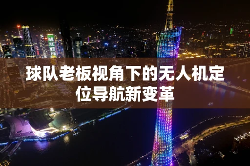 球队老板视角下的无人机定位导航新变革