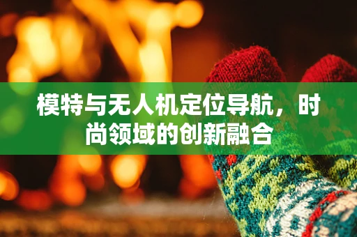 模特与无人机定位导航，时尚领域的创新融合