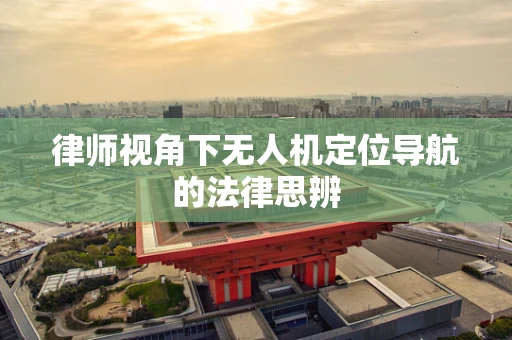 律师视角下无人机定位导航的法律思辨