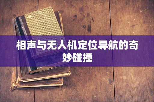 相声与无人机定位导航的奇妙碰撞