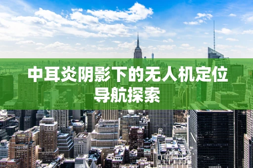 中耳炎阴影下的无人机定位导航探索