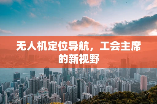 无人机定位导航，工会主席的新视野