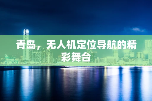 青岛，无人机定位导航的精彩舞台