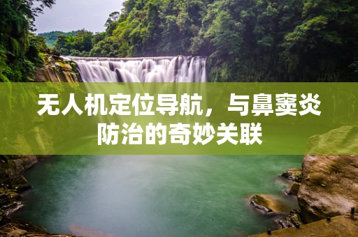 无人机定位导航，与鼻窦炎防治的奇妙关联